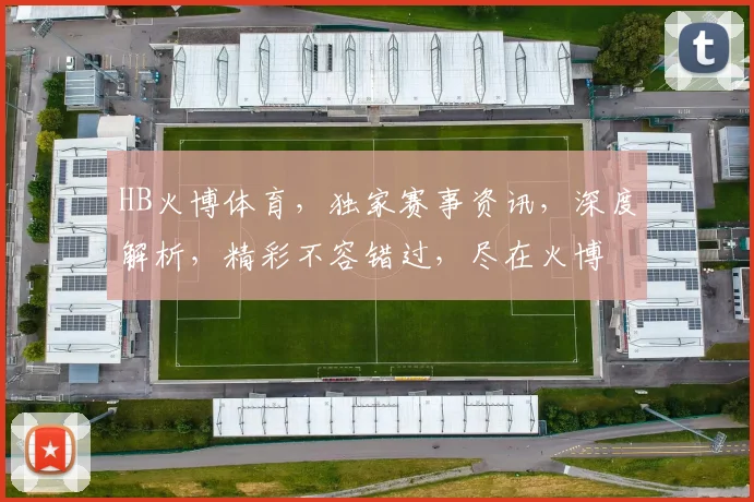 HB火博体育，独家赛事资讯，深度解析，精彩不容错过，尽在火博