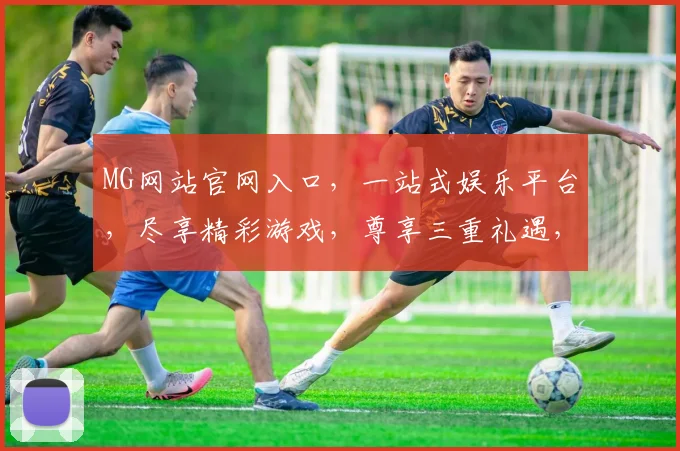 MG网站官网入口，一站式娱乐平台，尽享精彩游戏，尊享三重礼遇，不容错过