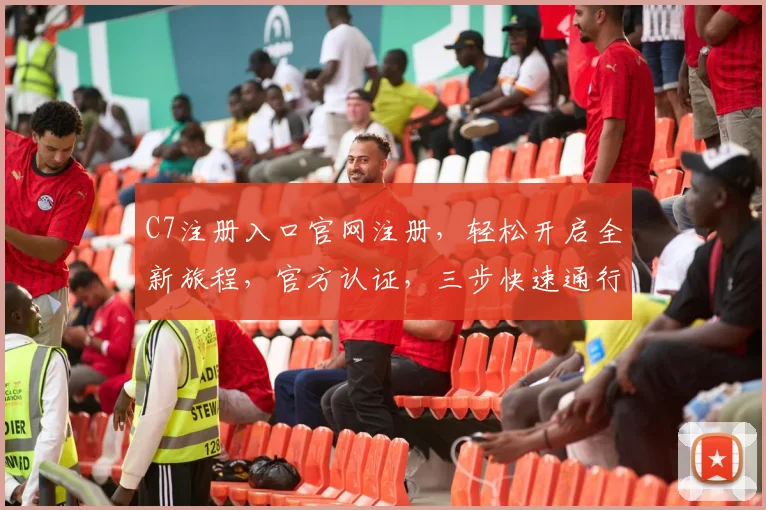 C7注册入口官网注册，轻松开启全新旅程，官方认证，三步快速通行，体验非凡