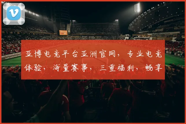 亚博电竞平台亚洲官网，专业电竞体验，海量赛事，三重福利，畅享不停，值得信赖