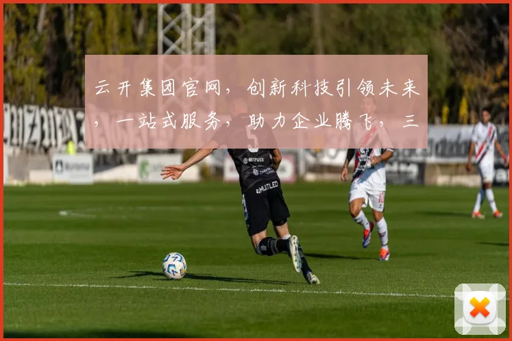云开集团官网，创新科技引领未来，一站式服务，助力企业腾飞，三重惊喜，不容错过，敬请关注
