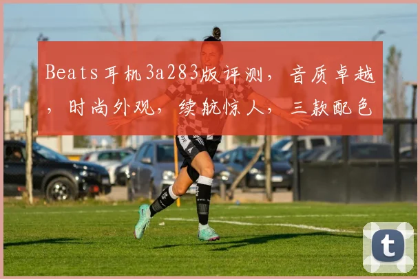 Beats耳机3a283版评测，音质卓越，时尚外观，续航惊人，三款配色可选，性价比超高