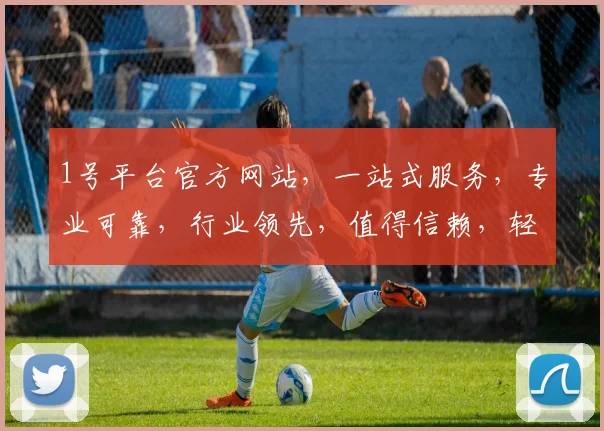 1号平台官方网站，一站式服务，专业可靠，行业领先，值得信赖，轻松开启财富之门
