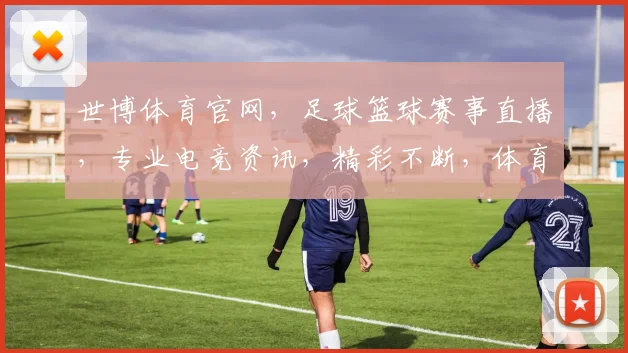 世博体育官网，足球篮球赛事直播，专业电竞资讯，精彩不断，体育爱好者必备