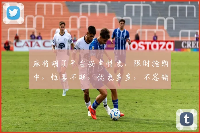 麻将胡了平台安卓特惠，限时抢购中，惊喜不断，优惠多多，不容错过，速来体验