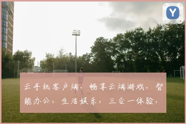 云手机客户端，畅享云端游戏，智能办公，生活娱乐，三合一体验，轻松掌握每一刻