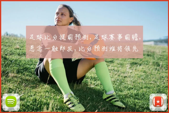 足球比分提前预测,足球赛事前瞻,悬念一触即发,比分预测谁将领先