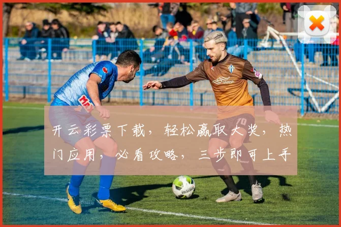 开云彩票下载，轻松赢取大奖，热门应用，必看攻略，三步即可上手，不容错过