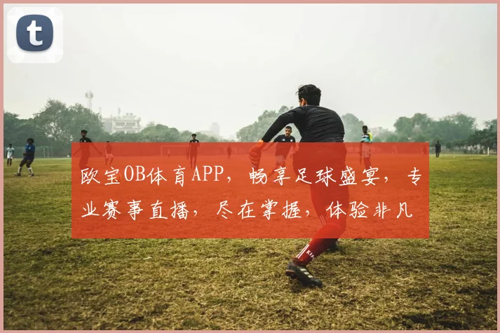 欧宝OB体育APP，畅享足球盛宴，专业赛事直播，尽在掌握，体验非凡