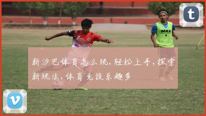 新沙巴体育怎么玩,轻松上手,探索新玩法,体育竞技乐趣多