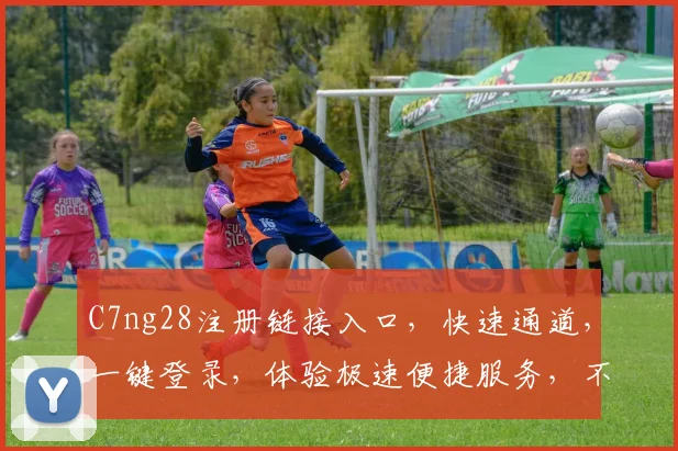 C7ng28注册链接入口，快速通道，一键登录，体验极速便捷服务，不容错过