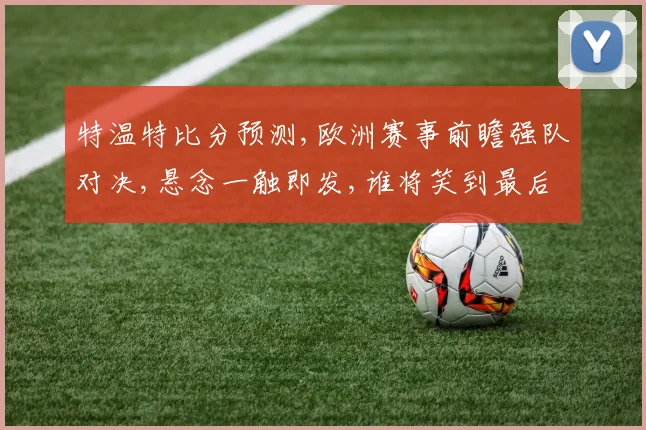 特温特比分预测,欧洲赛事前瞻强队对决,悬念一触即发,谁将笑到最后