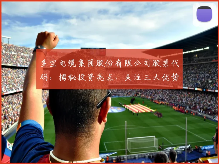 多宝电缆集团股份有限公司股票代码，揭秘投资亮点，关注三大优势，不容错过